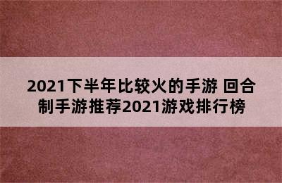 2021下半年比较火的手游 回合制手游推荐2021游戏排行榜